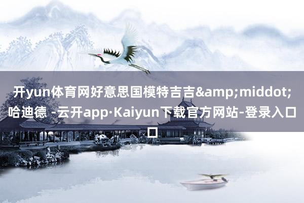 开yun体育网好意思国模特吉吉&middot;哈迪德 -云开app·Kaiyun下载官方网站-登录入口