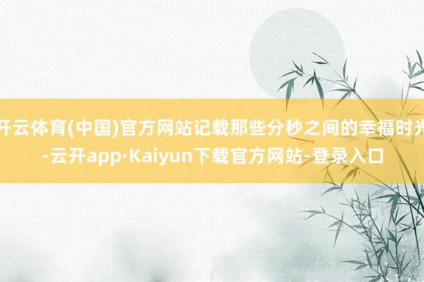 开云体育(中国)官方网站记载那些分秒之间的幸福时光-云开app·Kaiyun下载官方网站-登录入口