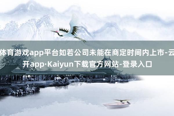 体育游戏app平台如若公司未能在商定时间内上市-云开app·Kaiyun下载官方网站-登录入口