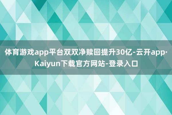 体育游戏app平台双双净赎回提升30亿-云开app·Kaiyun下载官方网站-登录入口