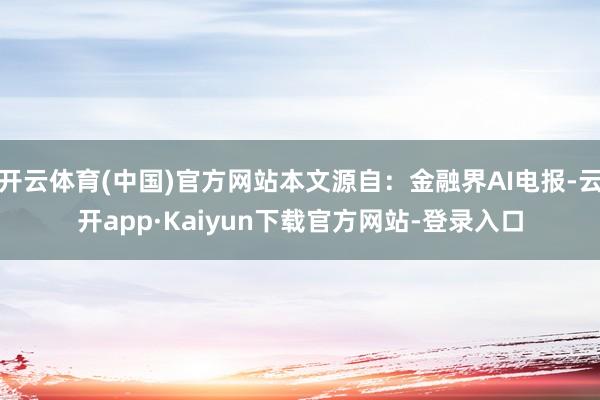 开云体育(中国)官方网站本文源自：金融界AI电报-云开app·Kaiyun下载官方网站-登录入口