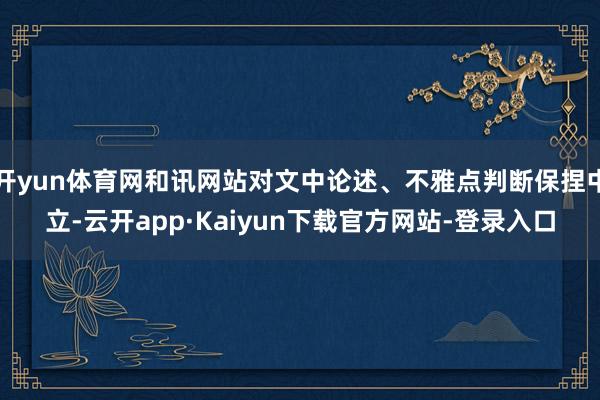 开yun体育网和讯网站对文中论述、不雅点判断保捏中立-云开app·Kaiyun下载官方网站-登录入口