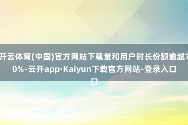 开云体育(中国)官方网站下载量和用户时长份额逾越70%-云开app·Kaiyun下载官方网站-登录入口