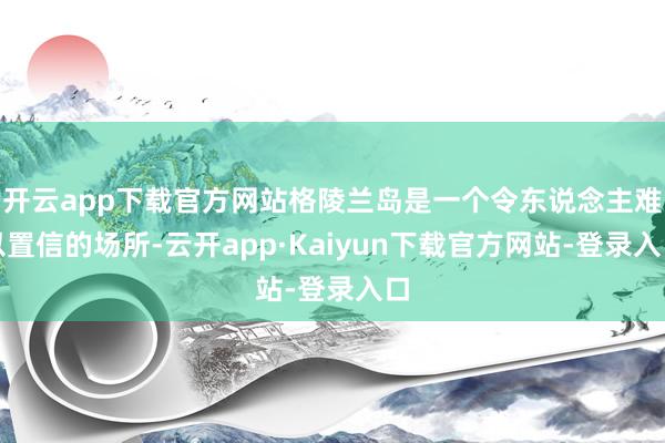 开云app下载官方网站格陵兰岛是一个令东说念主难以置信的场所-云开app·Kaiyun下载官方网站-登录入口