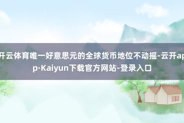 开云体育唯一好意思元的全球货币地位不动摇-云开app·Kaiyun下载官方网站-登录入口