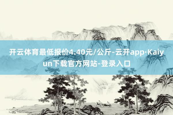 开云体育最低报价4.40元/公斤-云开app·Kaiyun下载官方网站-登录入口