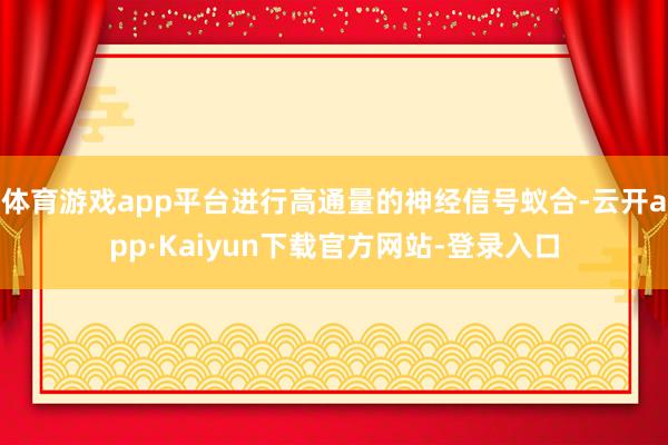 体育游戏app平台进行高通量的神经信号蚁合-云开app·Kaiyun下载官方网站-登录入口