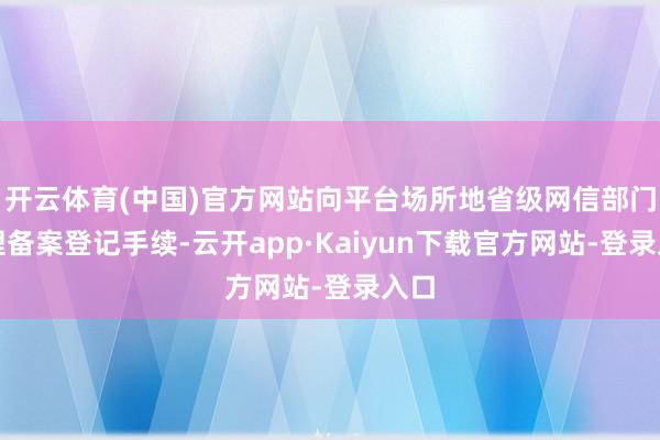 开云体育(中国)官方网站向平台场所地省级网信部门办理备案登记手续-云开app·Kaiyun下载官方网站-登录入口