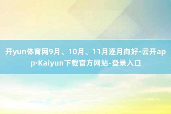 开yun体育网9月、10月、11月逐月向好-云开app·Kaiyun下载官方网站-登录入口