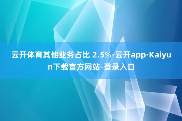 云开体育其他业务占比 2.5%-云开app·Kaiyun下载官方网站-登录入口