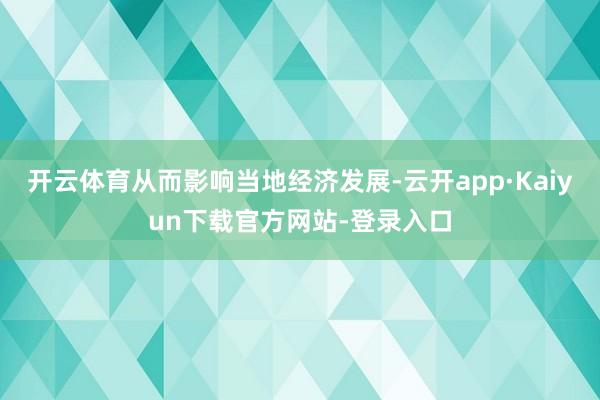 开云体育从而影响当地经济发展-云开app·Kaiyun下载官方网站-登录入口