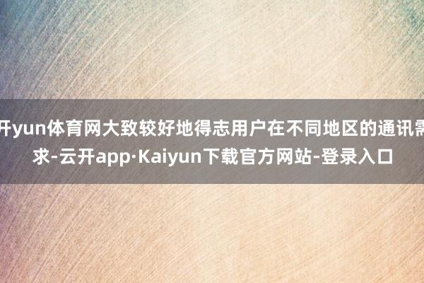 开yun体育网大致较好地得志用户在不同地区的通讯需求-云开app·Kaiyun下载官方网站-登录入口