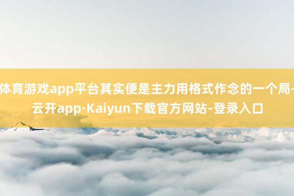 体育游戏app平台其实便是主力用格式作念的一个局-云开app·Kaiyun下载官方网站-登录入口