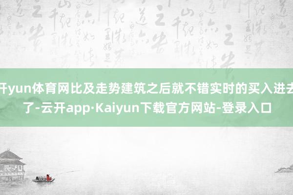 开yun体育网比及走势建筑之后就不错实时的买入进去了-云开app·Kaiyun下载官方网站-登录入口