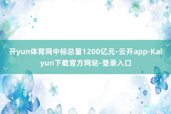 开yun体育网中标总量1200亿元-云开app·Kaiyun下载官方网站-登录入口