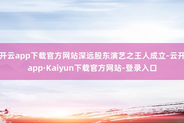 开云app下载官方网站深远股东演艺之王人成立-云开app·Kaiyun下载官方网站-登录入口