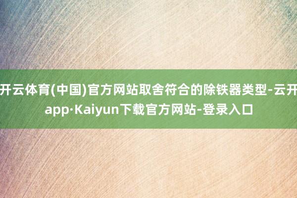 开云体育(中国)官方网站取舍符合的除铁器类型-云开app·Kaiyun下载官方网站-登录入口