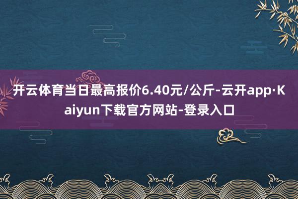 开云体育当日最高报价6.40元/公斤-云开app·Kaiyun下载官方网站-登录入口