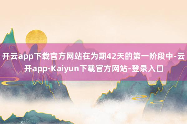 开云app下载官方网站在为期42天的第一阶段中-云开app·Kaiyun下载官方网站-登录入口