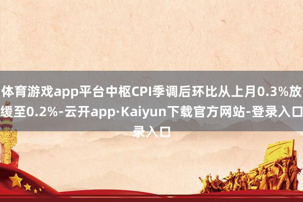 体育游戏app平台中枢CPI季调后环比从上月0.3%放缓至0.2%-云开app·Kaiyun下载官方网站-登录入口