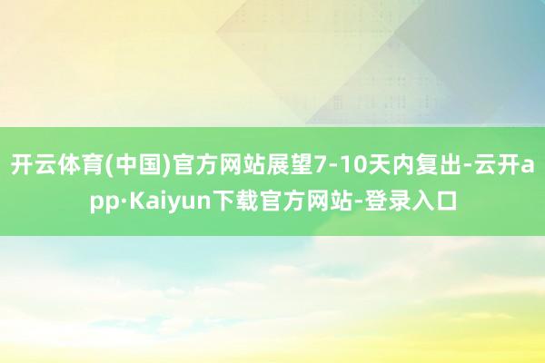 开云体育(中国)官方网站展望7-10天内复出-云开app·Kaiyun下载官方网站-登录入口