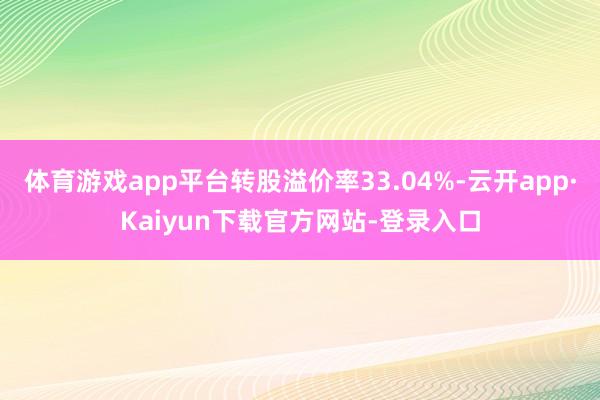 体育游戏app平台转股溢价率33.04%-云开app·Kaiyun下载官方网站-登录入口