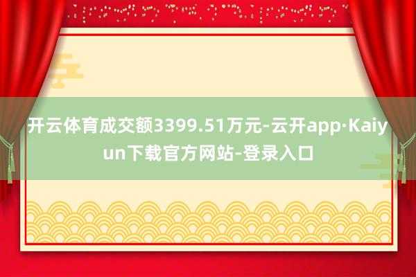 开云体育成交额3399.51万元-云开app·Kaiyun下载官方网站-登录入口