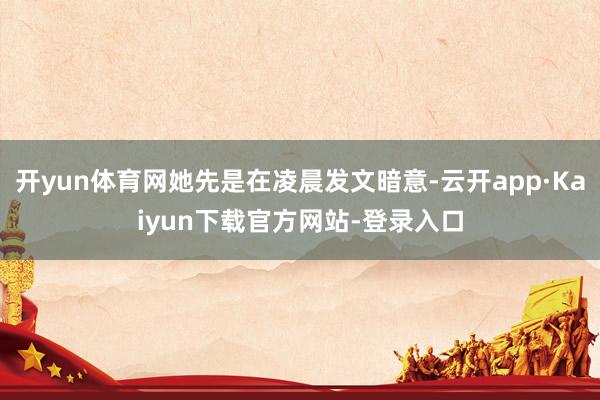 开yun体育网她先是在凌晨发文暗意-云开app·Kaiyun下载官方网站-登录入口