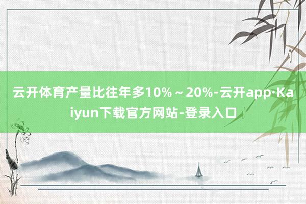 云开体育产量比往年多10%～20%-云开app·Kaiyun下载官方网站-登录入口