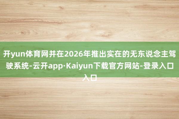 开yun体育网并在2026年推出实在的无东说念主驾驶系统-云开app·Kaiyun下载官方网站-登录入口