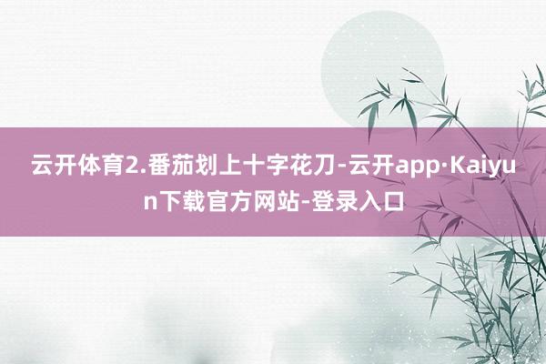 云开体育2.番茄划上十字花刀-云开app·Kaiyun下载官方网站-登录入口