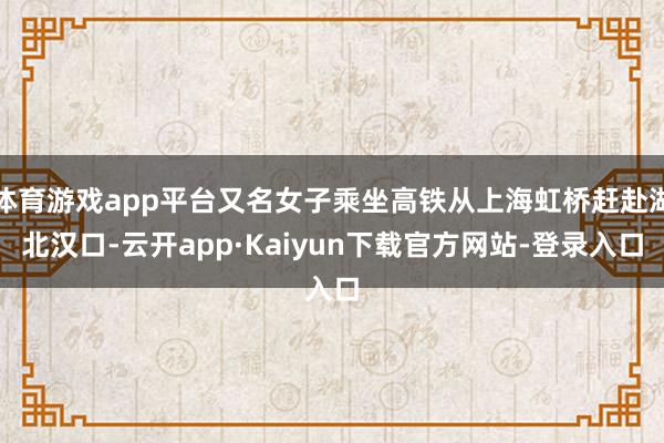 体育游戏app平台又名女子乘坐高铁从上海虹桥赶赴湖北汉口-云开app·Kaiyun下载官方网站-登录入口