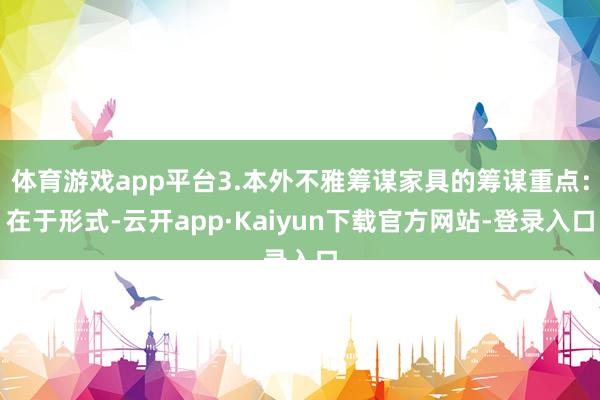 体育游戏app平台3.本外不雅筹谋家具的筹谋重点：在于形式-云开app·Kaiyun下载官方网站-登录入口