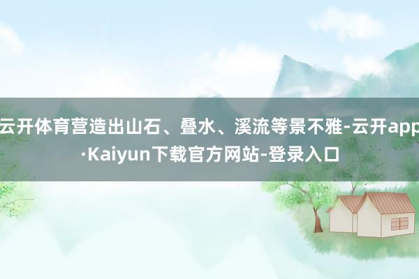 云开体育营造出山石、叠水、溪流等景不雅-云开app·Kaiyun下载官方网站-登录入口