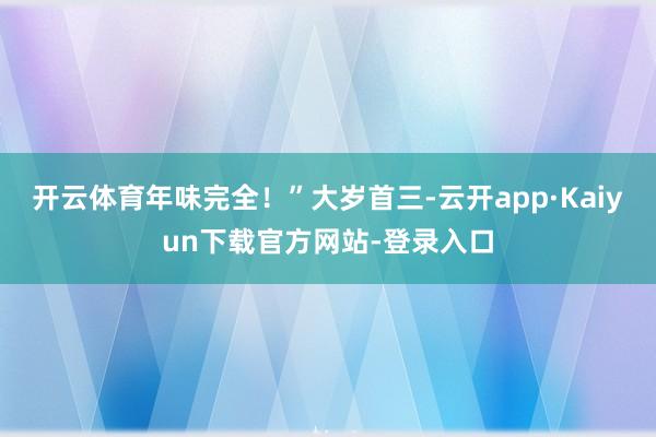 开云体育年味完全！”大岁首三-云开app·Kaiyun下载官方网站-登录入口