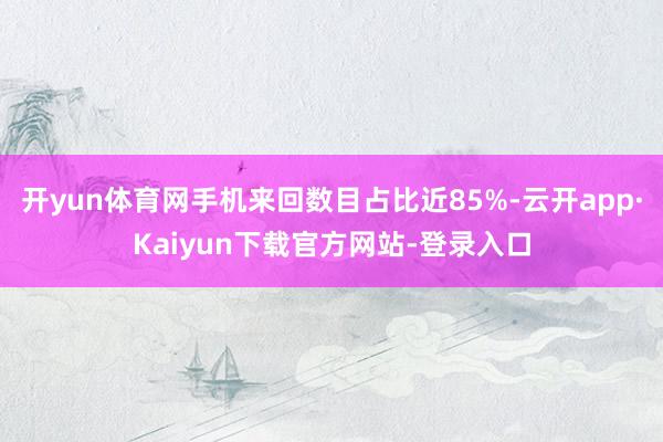 开yun体育网手机来回数目占比近85%-云开app·Kaiyun下载官方网站-登录入口