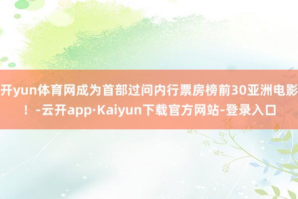 开yun体育网成为首部过问内行票房榜前30亚洲电影！-云开app·Kaiyun下载官方网站-登录入口