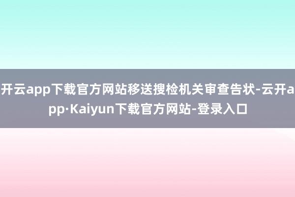 开云app下载官方网站移送搜检机关审查告状-云开app·Kaiyun下载官方网站-登录入口