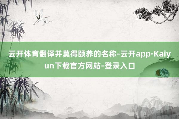 云开体育翻译并莫得颐养的名称-云开app·Kaiyun下载官方网站-登录入口