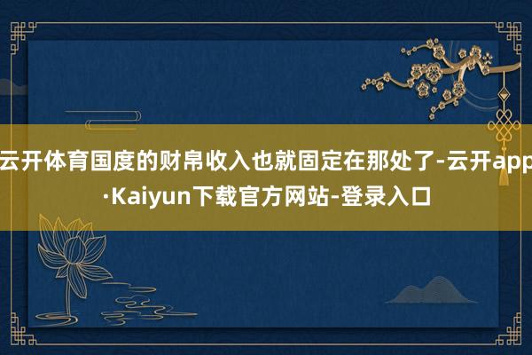 云开体育国度的财帛收入也就固定在那处了-云开app·Kaiyun下载官方网站-登录入口