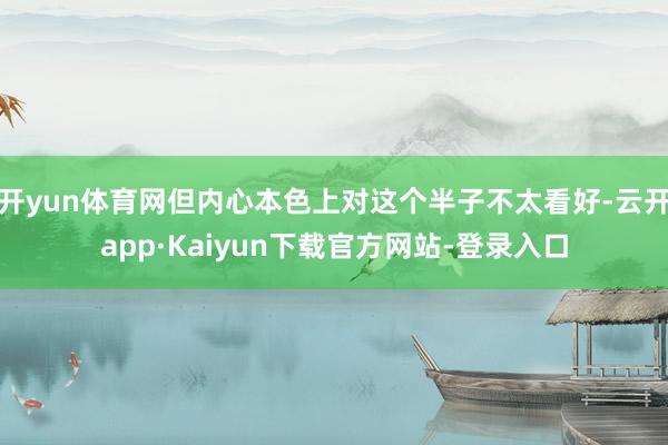 开yun体育网但内心本色上对这个半子不太看好-云开app·Kaiyun下载官方网站-登录入口