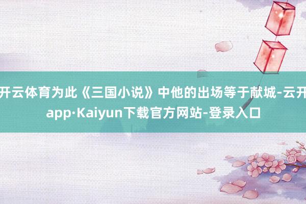 开云体育为此《三国小说》中他的出场等于献城-云开app·Kaiyun下载官方网站-登录入口