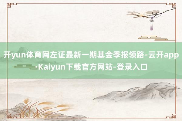 开yun体育网左证最新一期基金季报领路-云开app·Kaiyun下载官方网站-登录入口