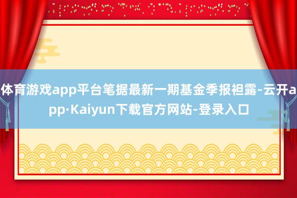 体育游戏app平台笔据最新一期基金季报袒露-云开app·Kaiyun下载官方网站-登录入口