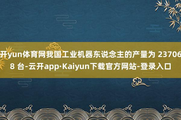 开yun体育网我国工业机器东说念主的产量为 237068 台-云开app·Kaiyun下载官方网站-登录入口