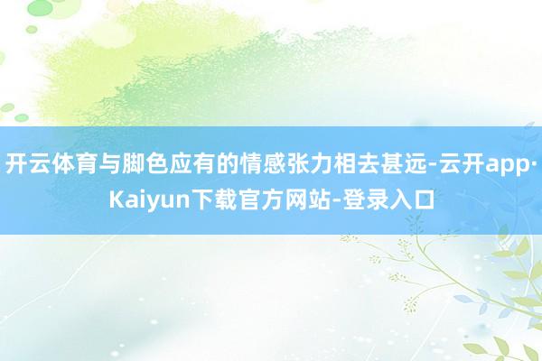 开云体育与脚色应有的情感张力相去甚远-云开app·Kaiyun下载官方网站-登录入口